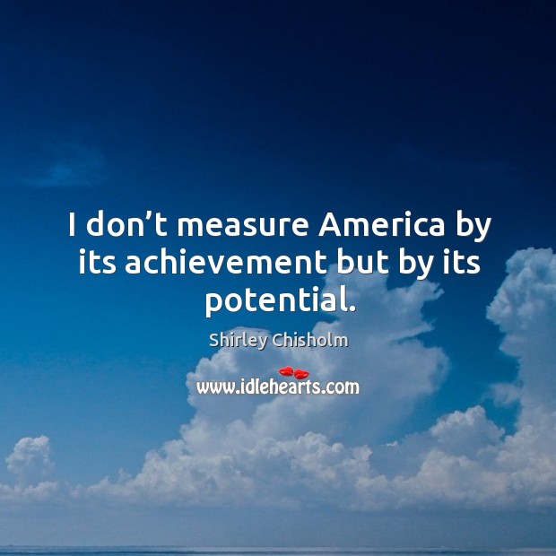 I don’t measure america by its achievement but by its potential. Shirley Chisholm Picture Quote