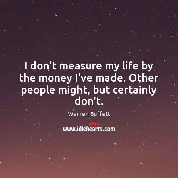 I don’t measure my life by the money I’ve made. Other people might, but certainly don’t. Image