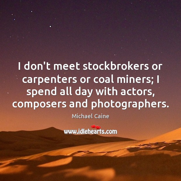 I don’t meet stockbrokers or carpenters or coal miners; I spend all 
