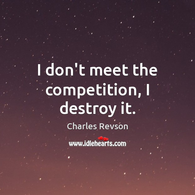 I don’t meet the competition, I destroy it. Image