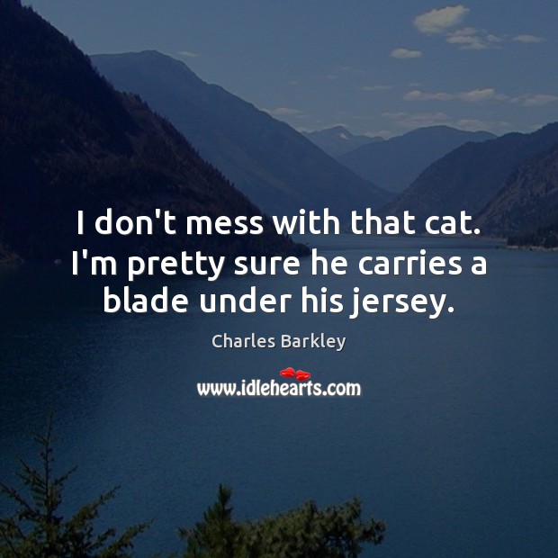 I don’t mess with that cat. I’m pretty sure he carries a blade under his jersey. Charles Barkley Picture Quote