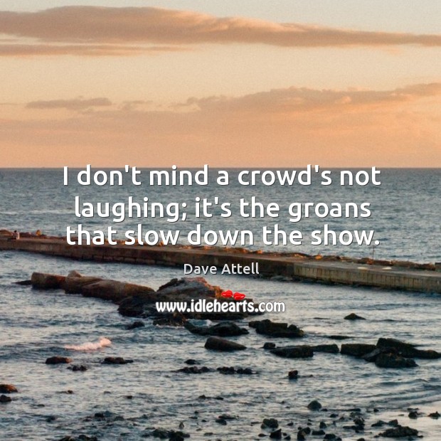 I don’t mind a crowd’s not laughing; it’s the groans that slow down the show. Image