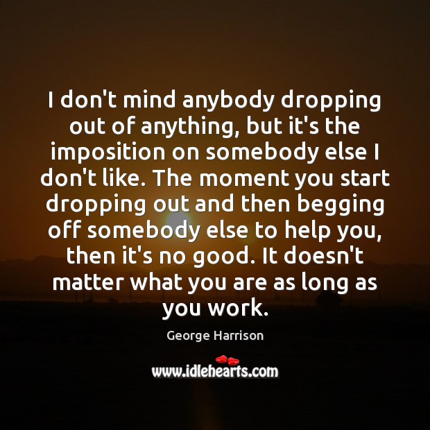 I don’t mind anybody dropping out of anything, but it’s the imposition George Harrison Picture Quote