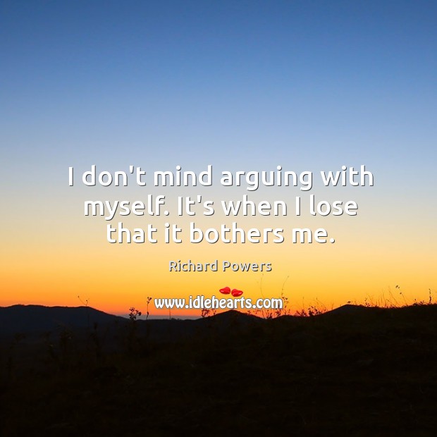 I don’t mind arguing with myself. It’s when I lose that it bothers me. Richard Powers Picture Quote