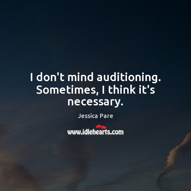 I don’t mind auditioning. Sometimes, I think it’s necessary. Jessica Pare Picture Quote