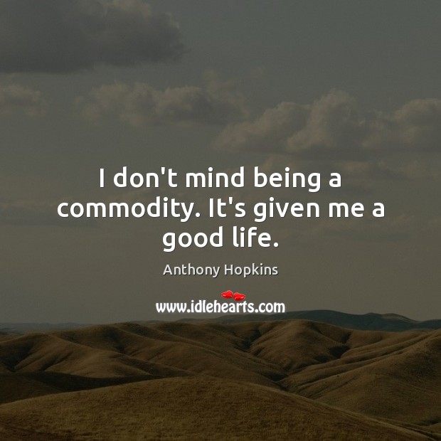 I don’t mind being a commodity. It’s given me a good life. Anthony Hopkins Picture Quote