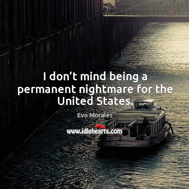I don’t mind being a permanent nightmare for the united states. Evo Morales Picture Quote
