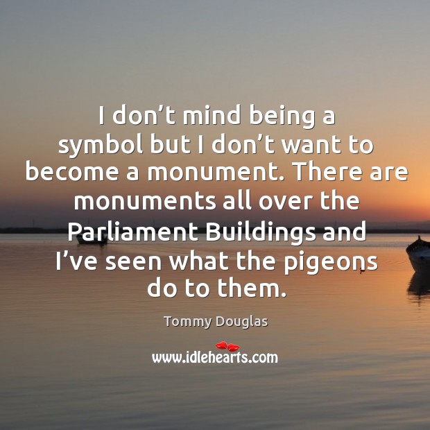 I don’t mind being a symbol but I don’t want to become a monument. Tommy Douglas Picture Quote