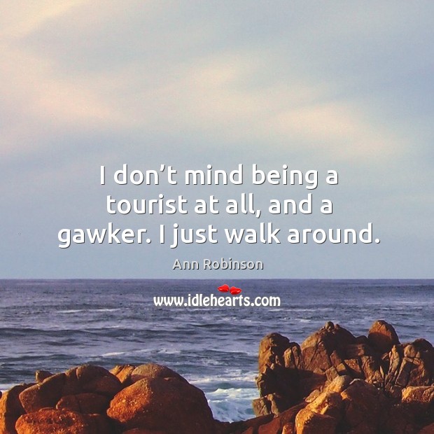 I don’t mind being a tourist at all, and a gawker. I just walk around. Ann Robinson Picture Quote