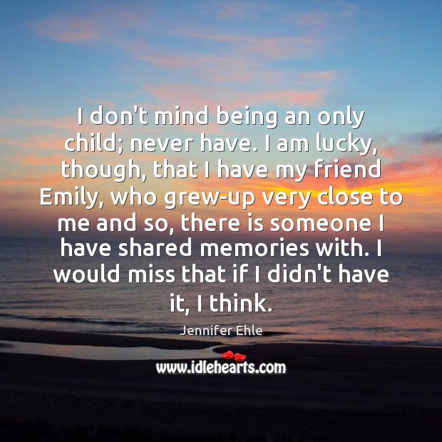 I don’t mind being an only child; never have. I am lucky, Jennifer Ehle Picture Quote