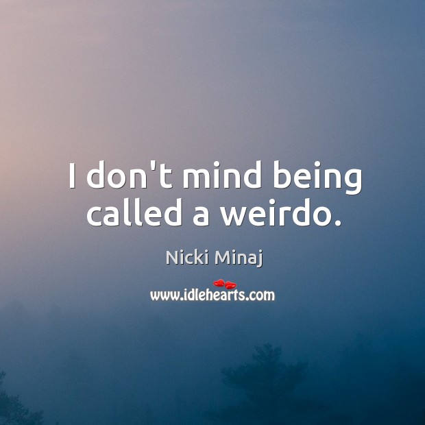 I don’t mind being called a weirdo. Image