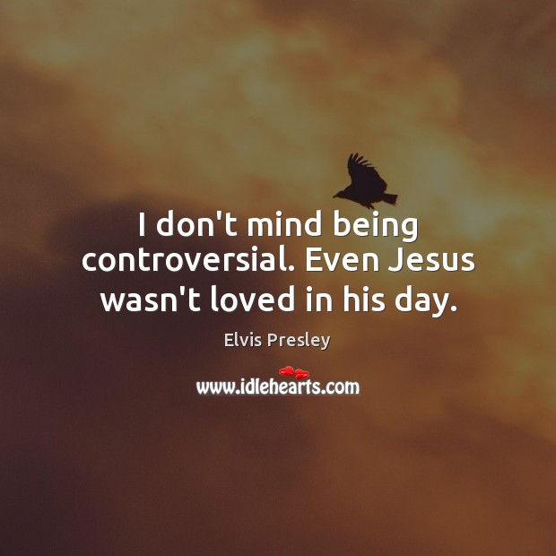 I don’t mind being controversial. Even Jesus wasn’t loved in his day. Elvis Presley Picture Quote