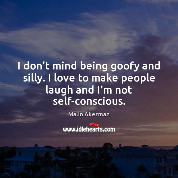 I don’t mind being goofy and silly. I love to make people Malin Akerman Picture Quote
