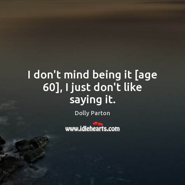 I don’t mind being it [age 60], I just don’t like saying it. Dolly Parton Picture Quote