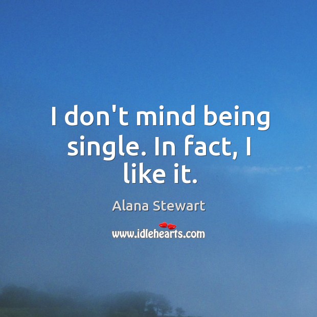 I don’t mind being single. In fact, I like it. Alana Stewart Picture Quote