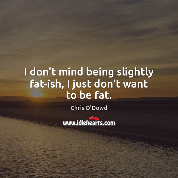 I don’t mind being slightly fat-ish, I just don’t want to be fat. Chris O’Dowd Picture Quote