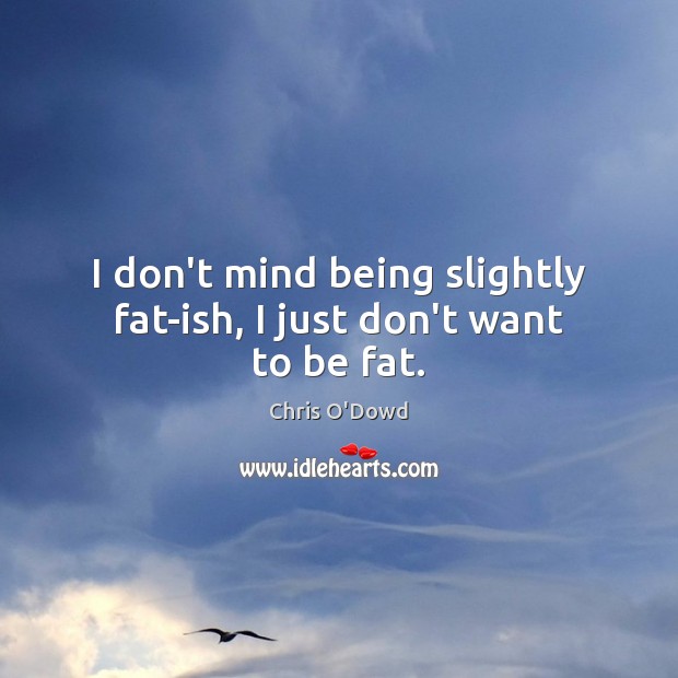 I don’t mind being slightly fat-ish, I just don’t want to be fat. Chris O’Dowd Picture Quote