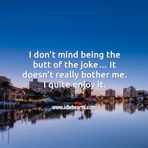 I don’t mind being the butt of the joke… it doesn’t really bother me. I quite enjoy it. S S Picture Quote