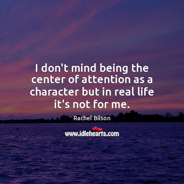 I don’t mind being the center of attention as a character but Real Life Quotes Image