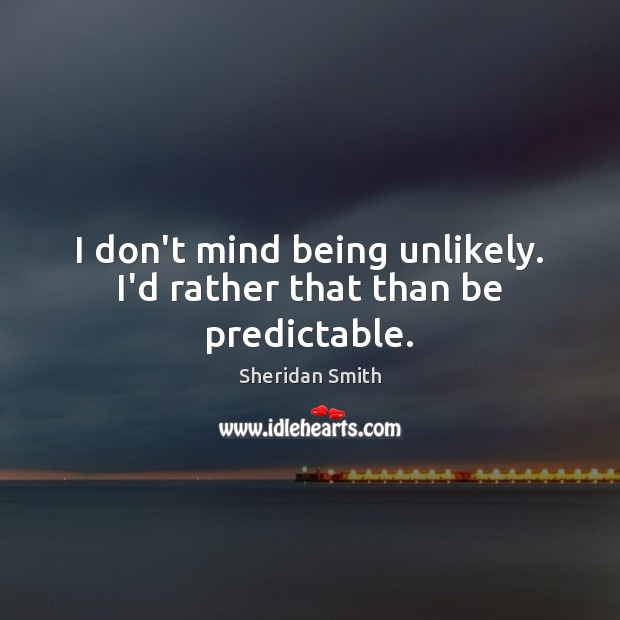 I don’t mind being unlikely. I’d rather that than be predictable. Sheridan Smith Picture Quote