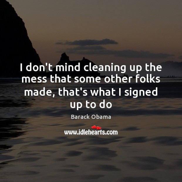 I don’t mind cleaning up the mess that some other folks made, Barack Obama Picture Quote