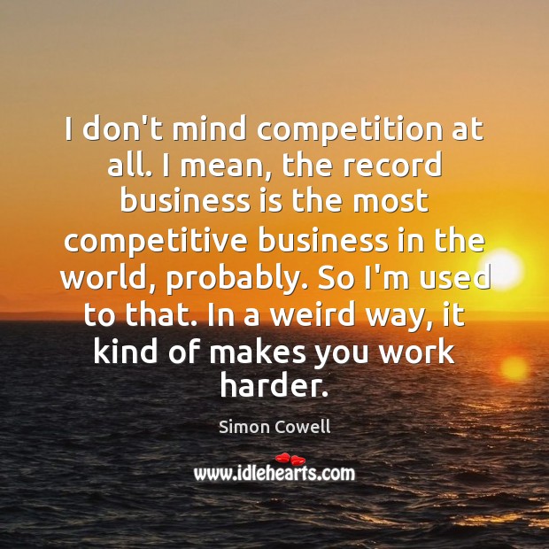I don’t mind competition at all. I mean, the record business is Simon Cowell Picture Quote