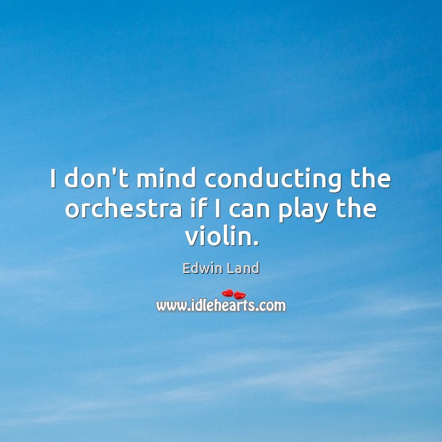 I don’t mind conducting the orchestra if I can play the violin. Edwin Land Picture Quote