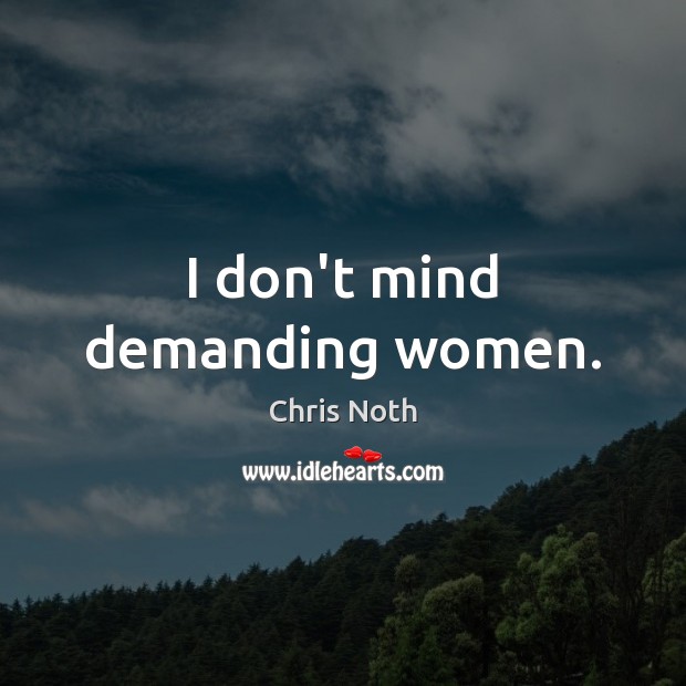 I don’t mind demanding women. Image