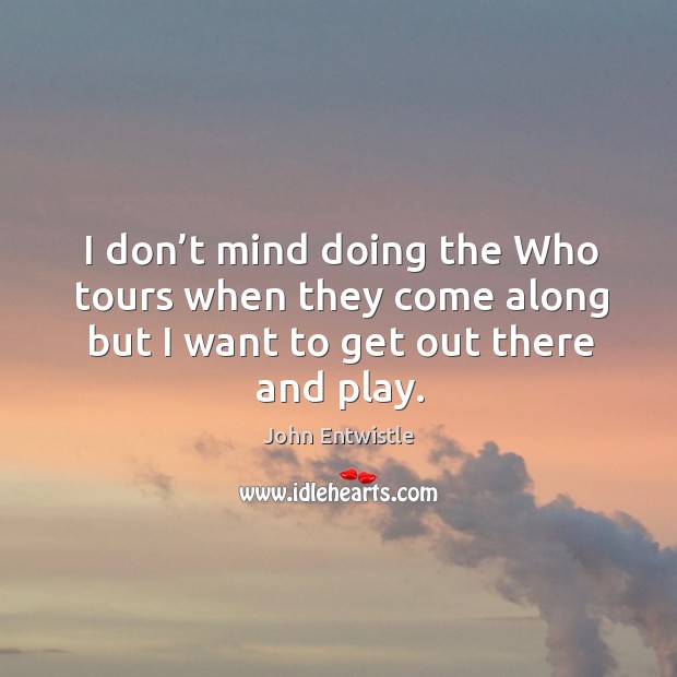 I don’t mind doing the who tours when they come along but I want to get out there and play. John Entwistle Picture Quote