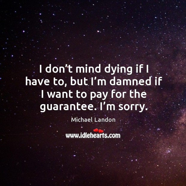 I don’t mind dying if I have to, but I’m damned if I want to pay for the guarantee. I’m sorry. Michael Landon Picture Quote