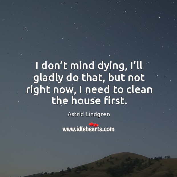 I don’t mind dying, I’ll gladly do that, but not right now, I need to clean the house first. Astrid Lindgren Picture Quote