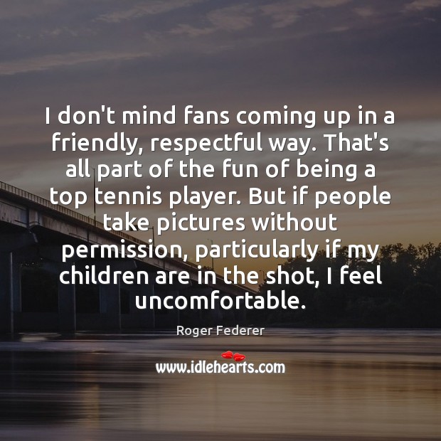 I don’t mind fans coming up in a friendly, respectful way. That’s Roger Federer Picture Quote