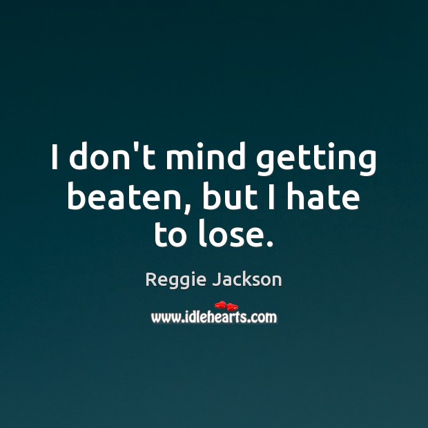 I don’t mind getting beaten, but I hate to lose. Reggie Jackson Picture Quote
