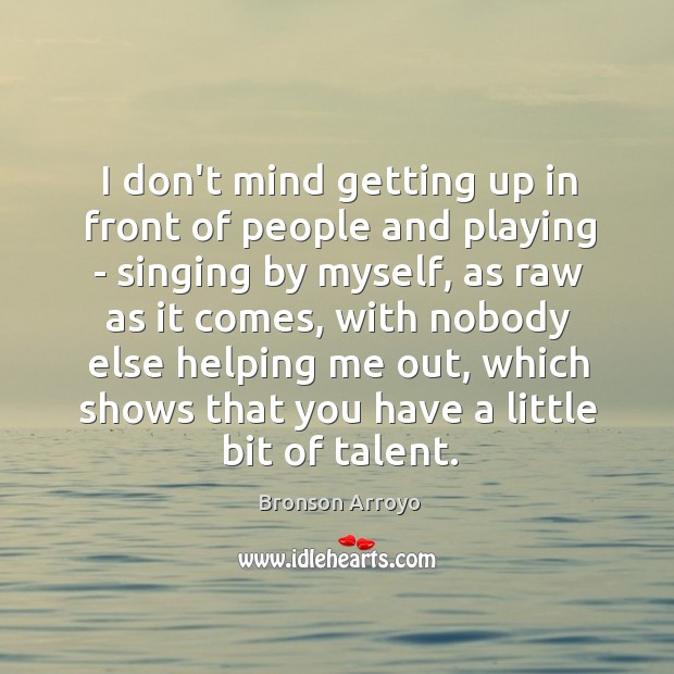 I don’t mind getting up in front of people and playing – Bronson Arroyo Picture Quote