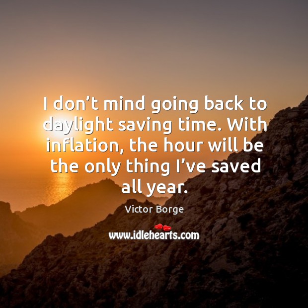 I don’t mind going back to daylight saving time. With inflation, the hour will be the only thing I’ve saved all year. Victor Borge Picture Quote
