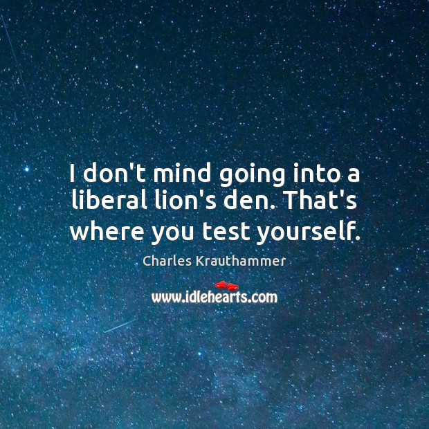 I don’t mind going into a liberal lion’s den. That’s where you test yourself. Image