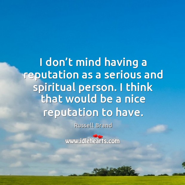 I don’t mind having a reputation as a serious and spiritual person. I think that would be a nice reputation to have. Image