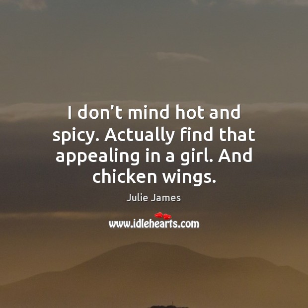 I don’t mind hot and spicy. Actually find that appealing in a girl. And chicken wings. Julie James Picture Quote
