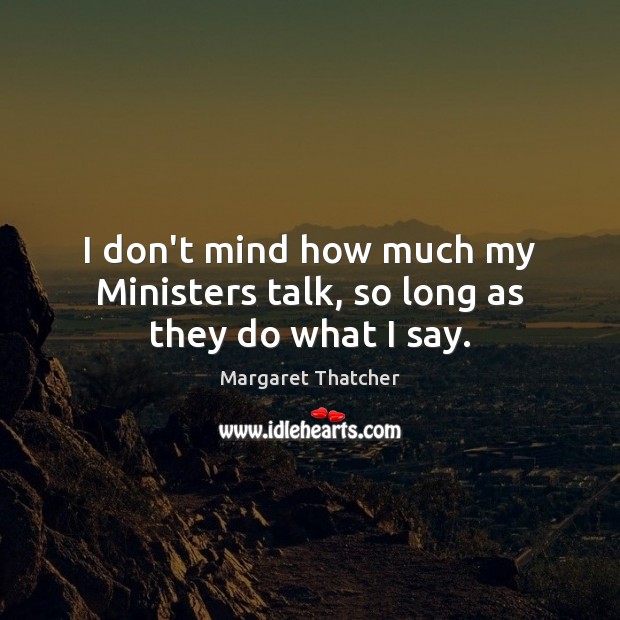 I don’t mind how much my Ministers talk, so long as they do what I say. Margaret Thatcher Picture Quote
