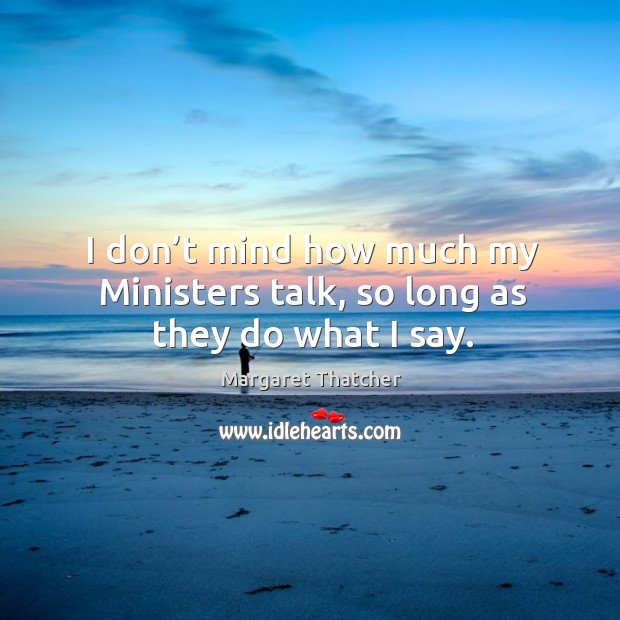 I don’t mind how much my ministers talk, so long as they do what I say. Margaret Thatcher Picture Quote
