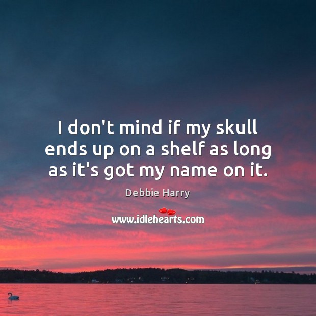 I don’t mind if my skull ends up on a shelf as long as it’s got my name on it. Debbie Harry Picture Quote
