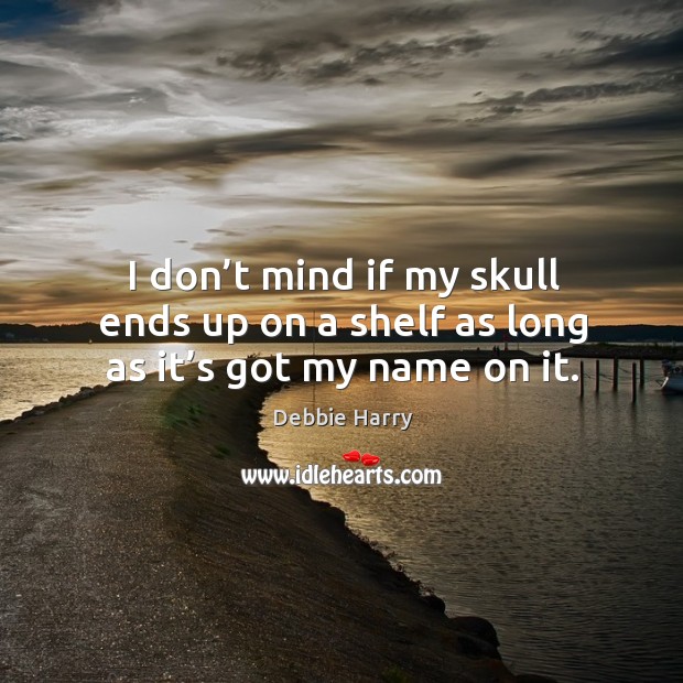 I don’t mind if my skull ends up on a shelf as long as it’s got my name on it. Debbie Harry Picture Quote