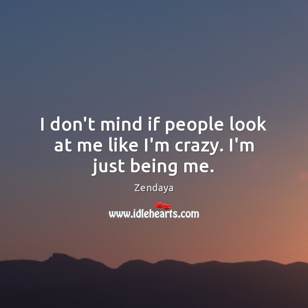 I don’t mind if people look at me like I’m crazy. I’m just being me. Image