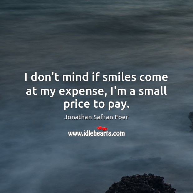 I don’t mind if smiles come at my expense, I’m a small price to pay. Jonathan Safran Foer Picture Quote