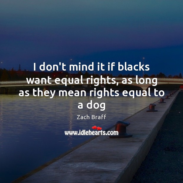 I don’t mind it if blacks want equal rights, as long as they mean rights equal to a dog Zach Braff Picture Quote