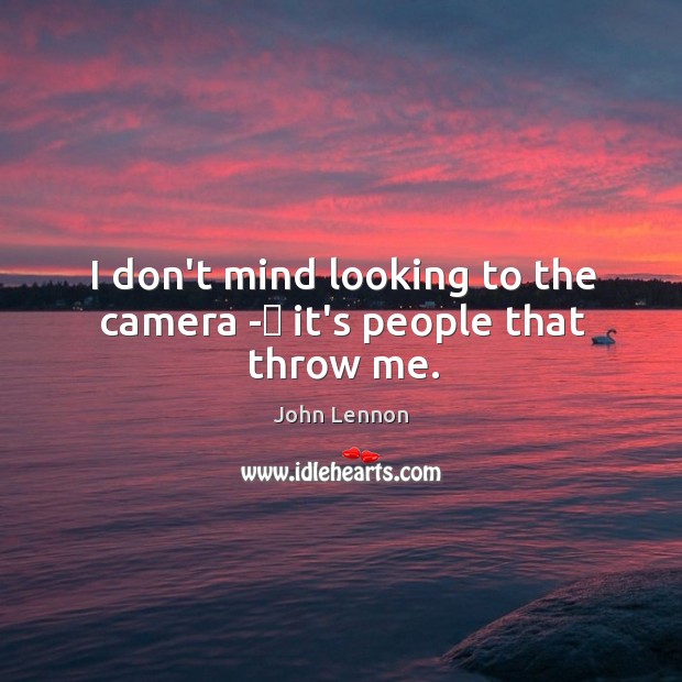 I don’t mind looking to the camera -​ it’s people that throw me. John Lennon Picture Quote