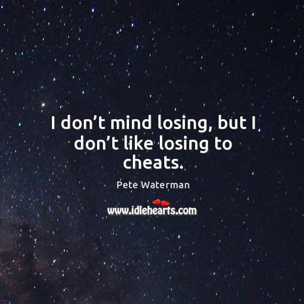 I don’t mind losing, but I don’t like losing to cheats. Pete Waterman Picture Quote