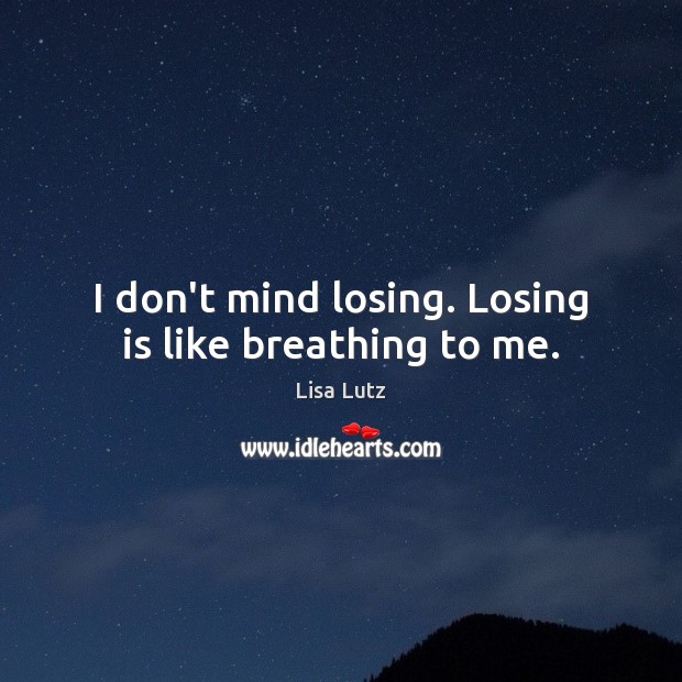 I don’t mind losing. Losing is like breathing to me. Image