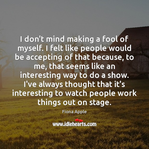I don’t mind making a fool of myself. I felt like people Fiona Apple Picture Quote