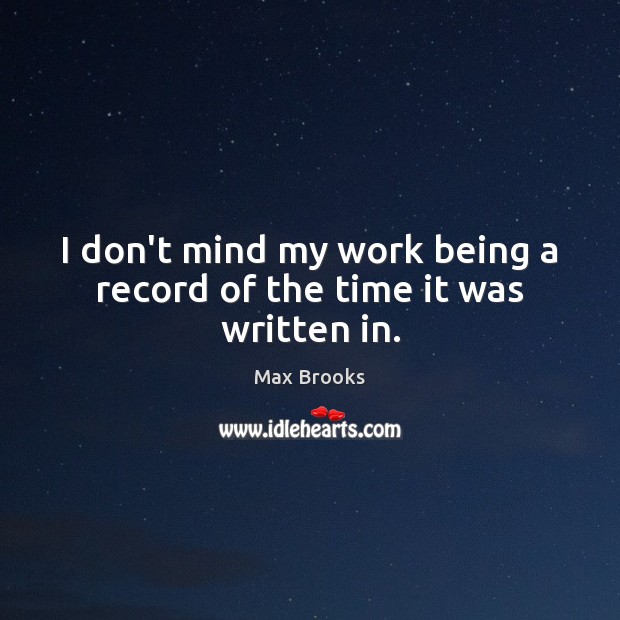 I don’t mind my work being a record of the time it was written in. Max Brooks Picture Quote